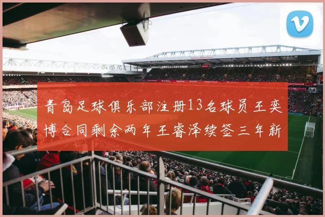 青岛足球俱乐部注册13名球员王奕博合同剩余两年王睿泽续签三年新合约