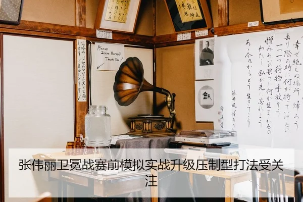 张伟丽卫冕战赛前模拟实战升级压制型打法受关注