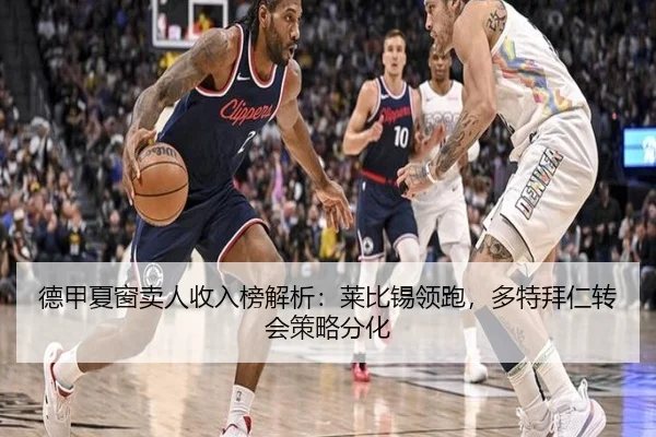 德甲夏窗卖人收入榜解析：莱比锡领跑，多特拜仁转会策略分化