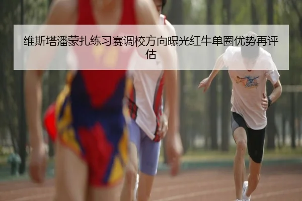 维斯塔潘蒙扎练习赛调校方向曝光红牛单圈优势再评估